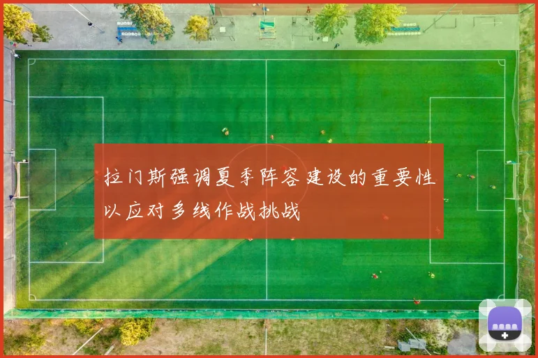 拉门斯强调夏季阵容建设的重要性以应对多线作战挑战