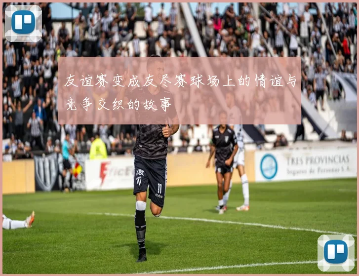 友谊赛变成友尽赛球场上的情谊与竞争交织的故事