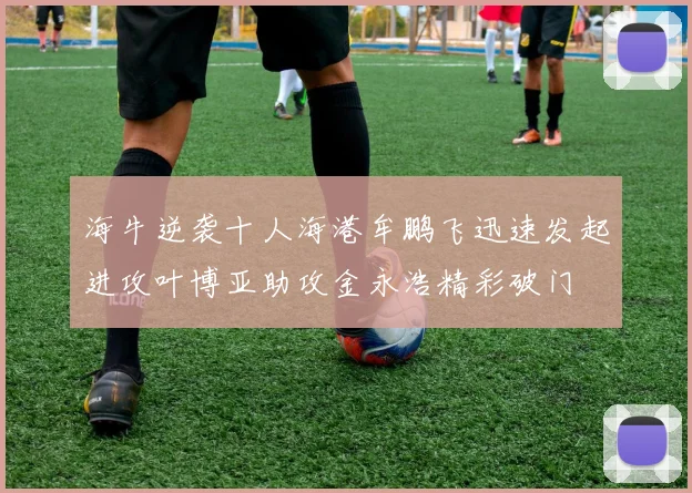 海牛逆袭十人海港牟鹏飞迅速发起进攻叶博亚助攻金永浩精彩破门
