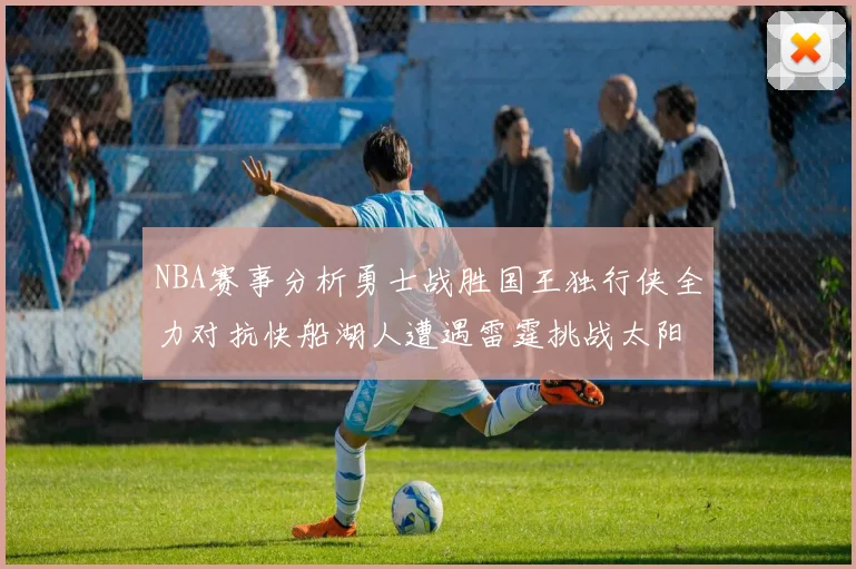 NBA赛事分析勇士战胜国王独行侠全力对抗快船湖人遭遇雷霆挑战太阳力克火箭