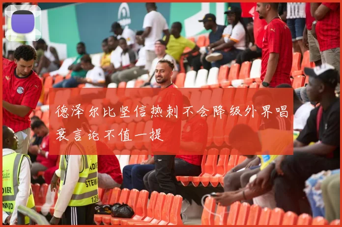 德泽尔比坚信热刺不会降级外界唱衰言论不值一提