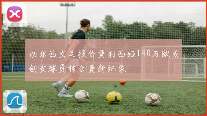 切尔西女足报价费利西娅140万欧或创女球员转会费新纪录