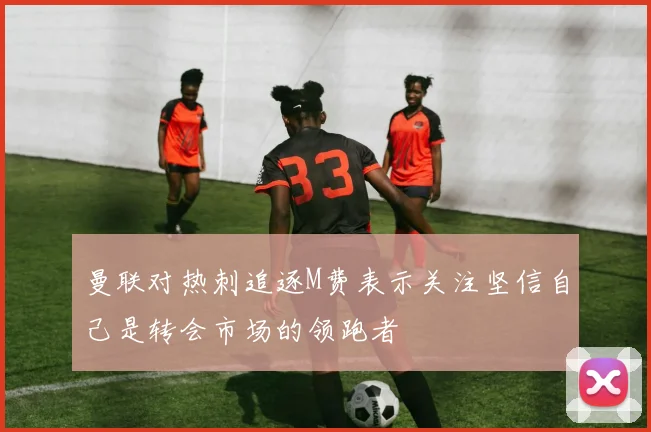 曼联对热刺追逐M费表示关注坚信自己是转会市场的领跑者