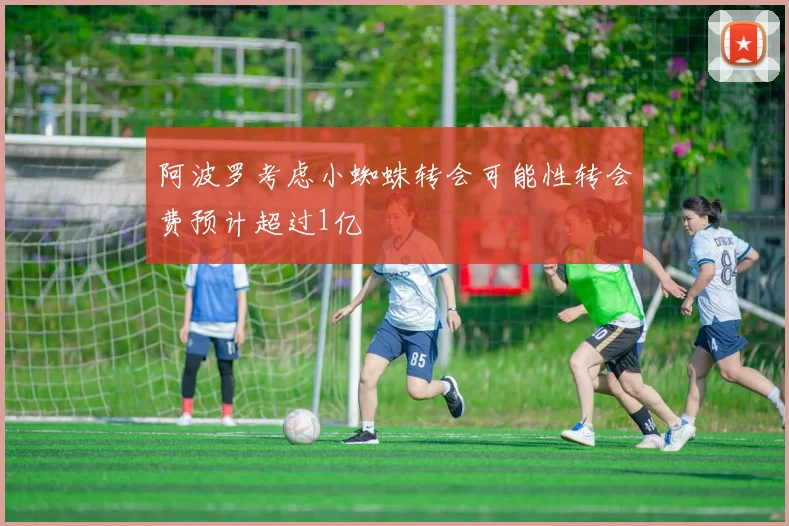 阿波罗考虑小蜘蛛转会可能性转会费预计超过1亿