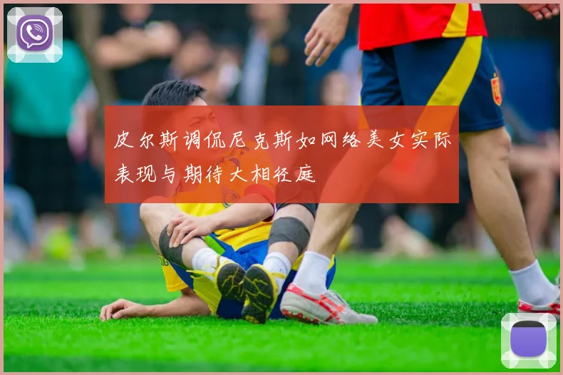 皮尔斯调侃尼克斯如网络美女实际表现与期待大相径庭