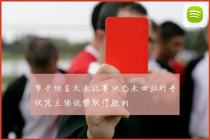华子坦言久未比赛状态未回归对手仅凭主场优势取得胜利