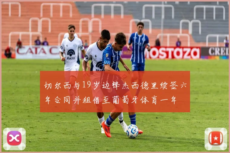 切尔西与19岁边锋杰西德里续签六年合同并租借至葡萄牙体育一年