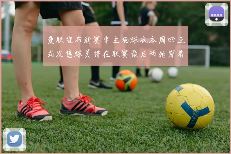 曼联宣布新赛季主场球衣本周四正式发售球员将在联赛最后两轮穿着上阵