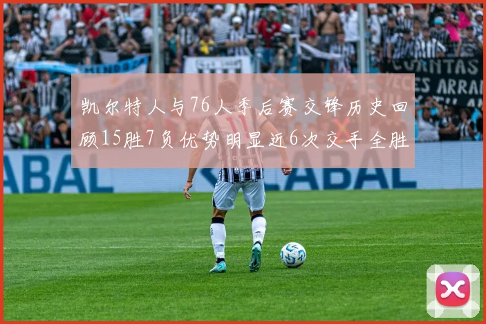凯尔特人与76人季后赛交锋历史回顾15胜7负优势明显近6次交手全胜晋级