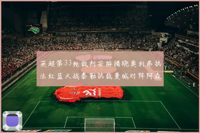 英超第33轮裁判安排揭晓奥利弗执法红蓝大战泰勒执裁曼城对阵阿森纳