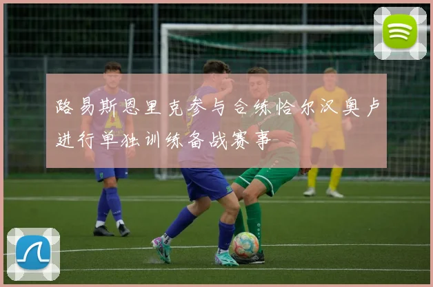 路易斯恩里克参与合练恰尔汉奥卢进行单独训练备战赛事