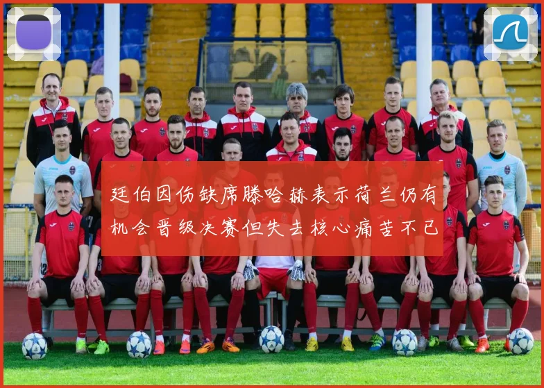 廷伯因伤缺席滕哈赫表示荷兰仍有机会晋级决赛但失去核心痛苦不已