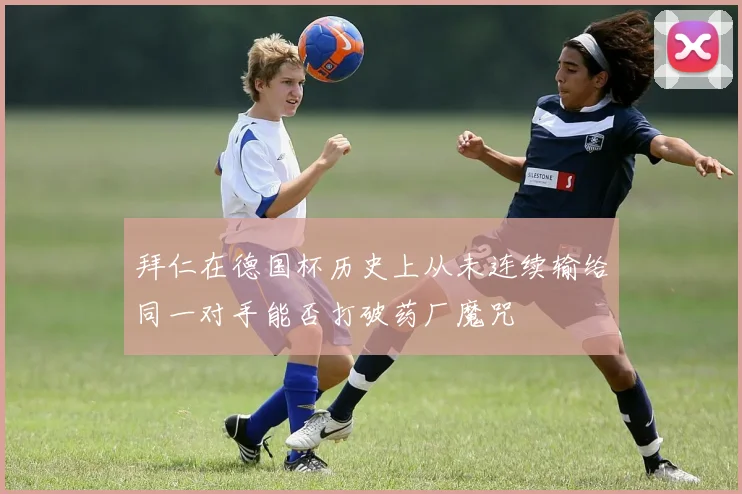 拜仁在德国杯历史上从未连续输给同一对手能否打破药厂魔咒