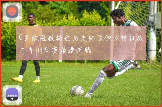 C罗欧冠数据创历史纪录但沙特征战三年洲际赛屡遭折戟