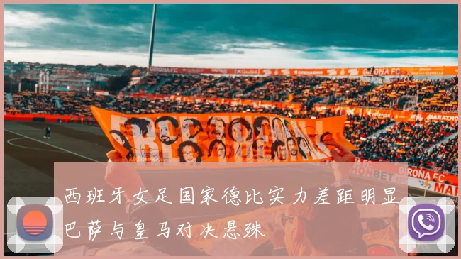 西班牙女足国家德比实力差距明显巴萨与皇马对决悬殊
