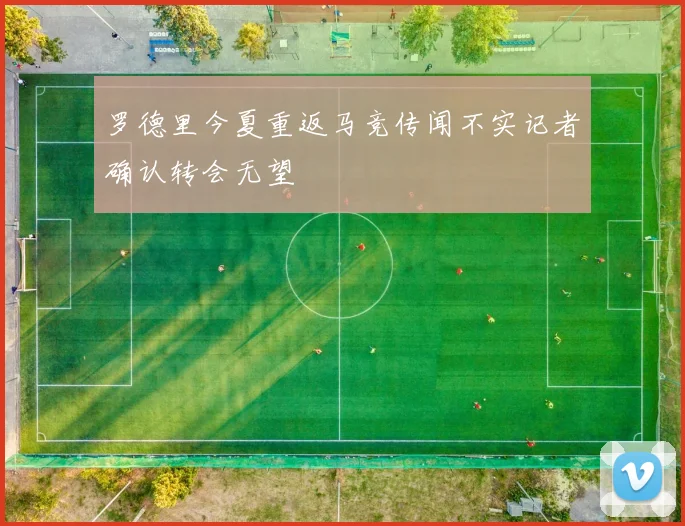 罗德里今夏重返马竞传闻不实记者确认转会无望