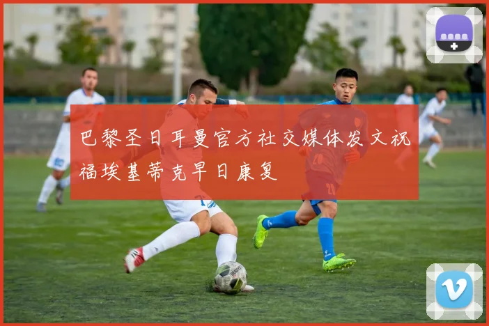 巴黎圣日耳曼官方社交媒体发文祝福埃基蒂克早日康复