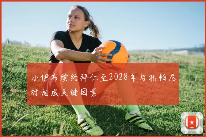 小伊布续约拜仁至2028年与孔帕尼对话成关键因素