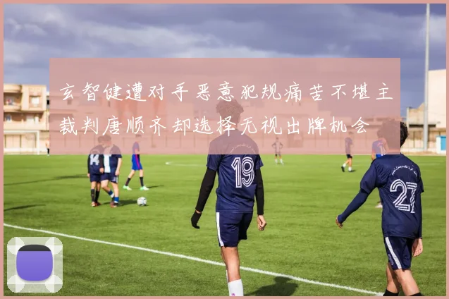 玄智健遭对手恶意犯规痛苦不堪主裁判唐顺齐却选择无视出牌机会