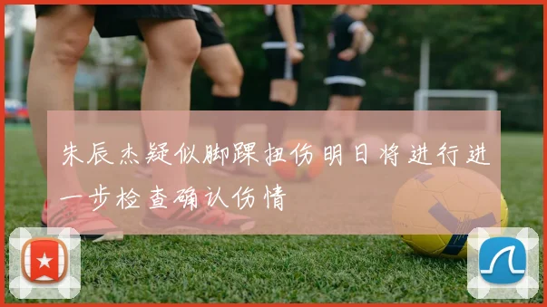 朱辰杰疑似脚踝扭伤明日将进行进一步检查确认伤情