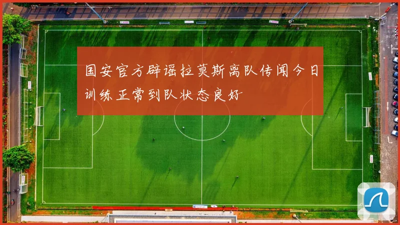国安官方辟谣拉莫斯离队传闻今日训练正常到队状态良好